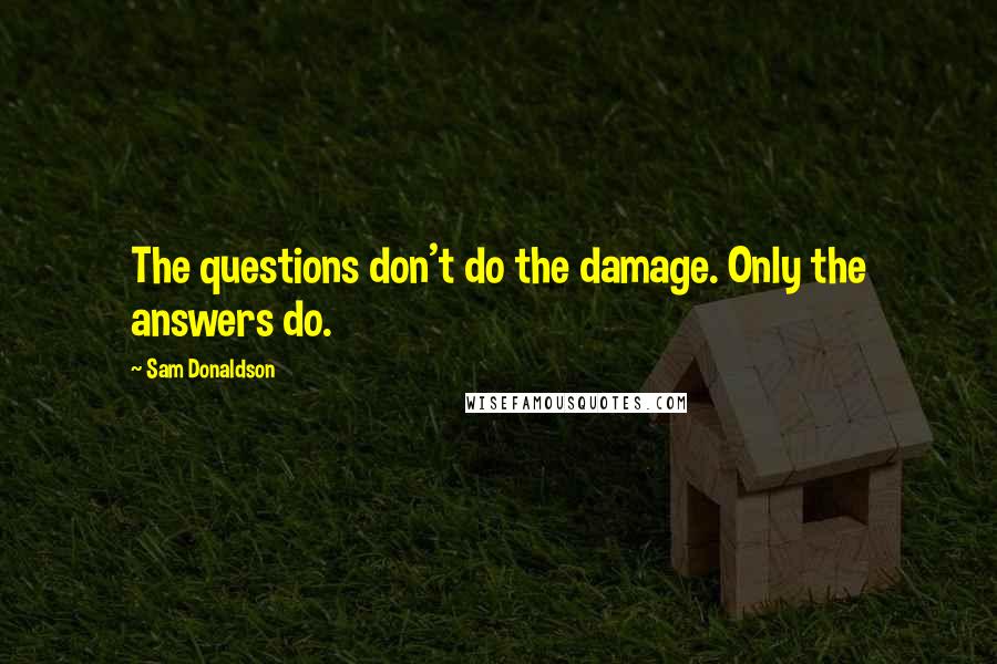 Sam Donaldson Quotes: The questions don't do the damage. Only the answers do.