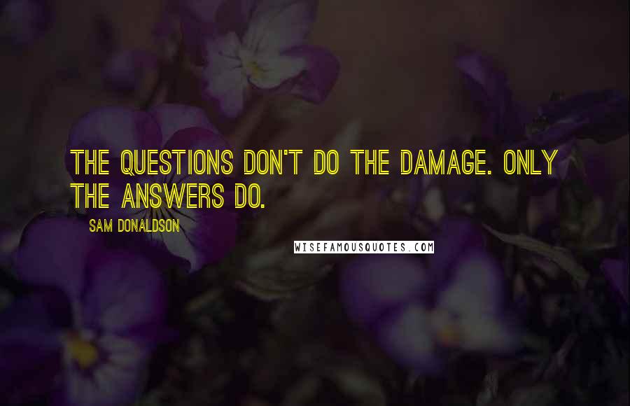 Sam Donaldson Quotes: The questions don't do the damage. Only the answers do.