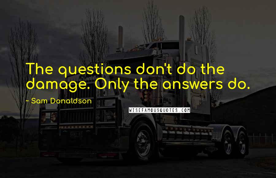 Sam Donaldson Quotes: The questions don't do the damage. Only the answers do.