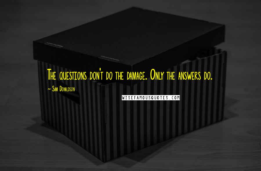 Sam Donaldson Quotes: The questions don't do the damage. Only the answers do.