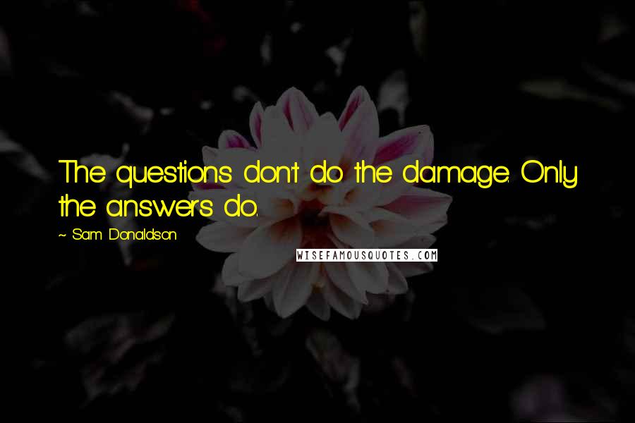 Sam Donaldson Quotes: The questions don't do the damage. Only the answers do.