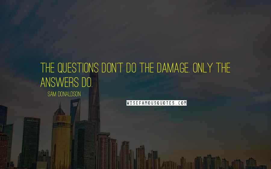 Sam Donaldson Quotes: The questions don't do the damage. Only the answers do.