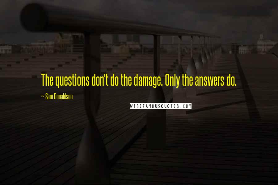 Sam Donaldson Quotes: The questions don't do the damage. Only the answers do.