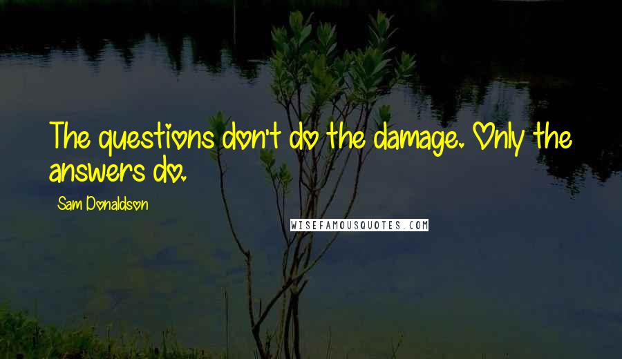 Sam Donaldson Quotes: The questions don't do the damage. Only the answers do.