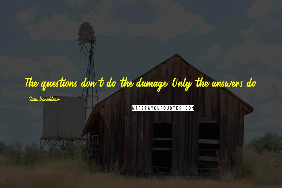 Sam Donaldson Quotes: The questions don't do the damage. Only the answers do.