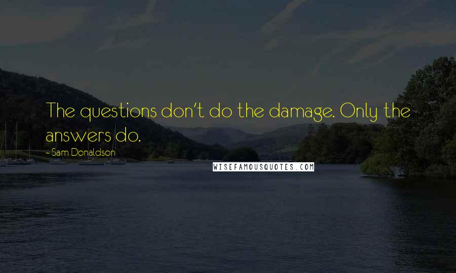 Sam Donaldson Quotes: The questions don't do the damage. Only the answers do.