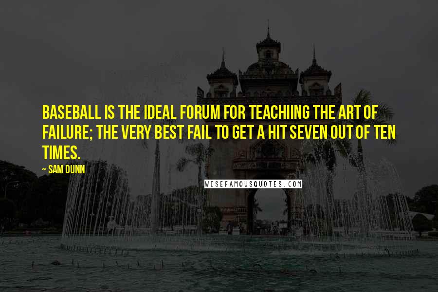 Sam Dunn Quotes: Baseball is the ideal forum for teachiing the art of failure; the very best fail to get a hit seven out of ten times.