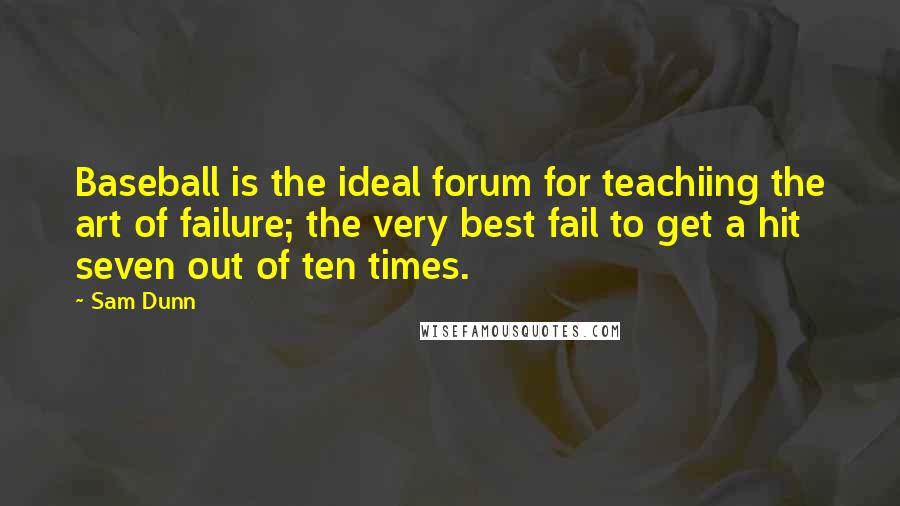 Sam Dunn Quotes: Baseball is the ideal forum for teachiing the art of failure; the very best fail to get a hit seven out of ten times.