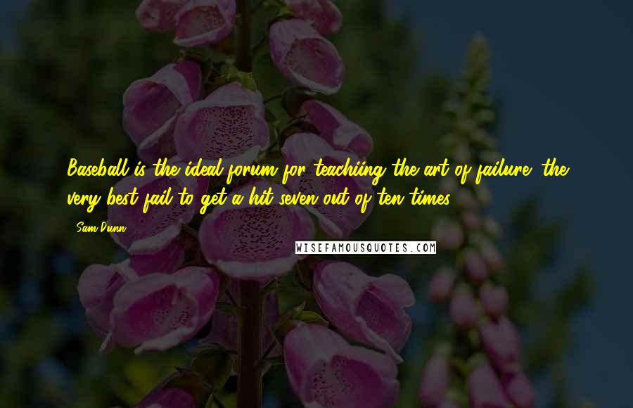Sam Dunn Quotes: Baseball is the ideal forum for teachiing the art of failure; the very best fail to get a hit seven out of ten times.