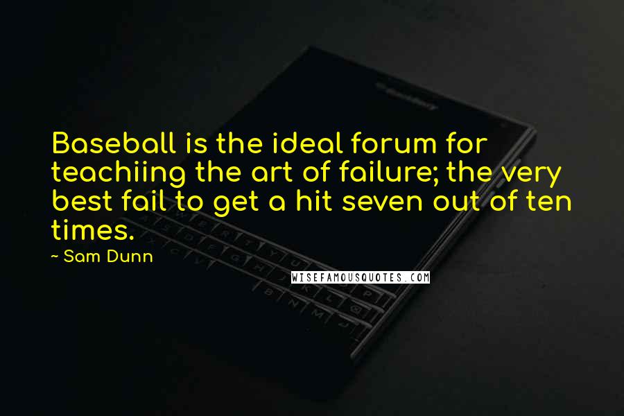 Sam Dunn Quotes: Baseball is the ideal forum for teachiing the art of failure; the very best fail to get a hit seven out of ten times.