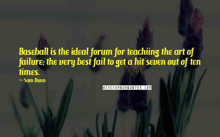 Sam Dunn Quotes: Baseball is the ideal forum for teachiing the art of failure; the very best fail to get a hit seven out of ten times.