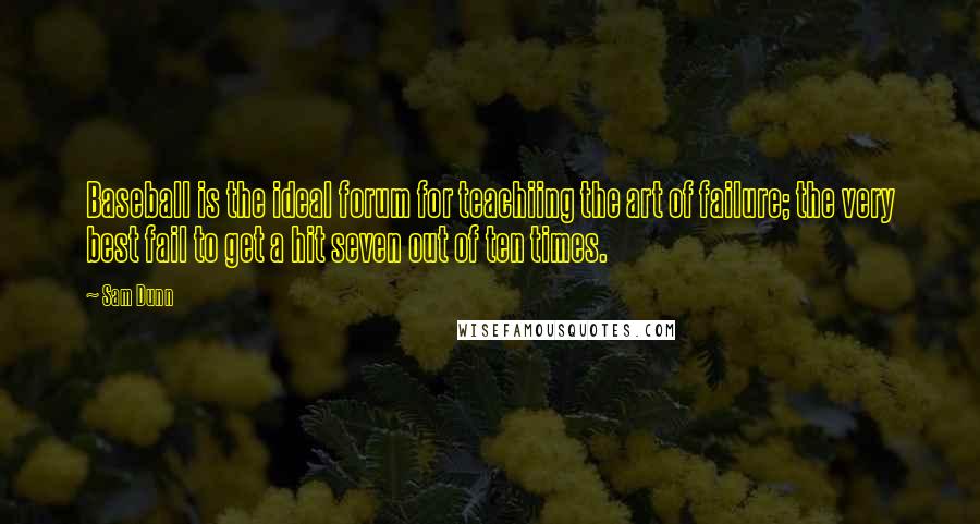 Sam Dunn Quotes: Baseball is the ideal forum for teachiing the art of failure; the very best fail to get a hit seven out of ten times.