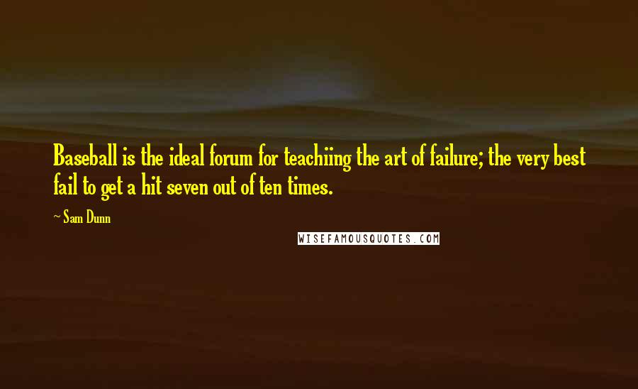 Sam Dunn Quotes: Baseball is the ideal forum for teachiing the art of failure; the very best fail to get a hit seven out of ten times.