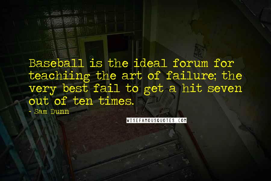 Sam Dunn Quotes: Baseball is the ideal forum for teachiing the art of failure; the very best fail to get a hit seven out of ten times.