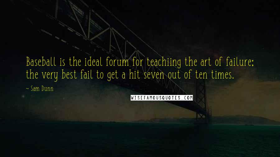 Sam Dunn Quotes: Baseball is the ideal forum for teachiing the art of failure; the very best fail to get a hit seven out of ten times.