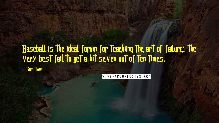 Sam Dunn Quotes: Baseball is the ideal forum for teachiing the art of failure; the very best fail to get a hit seven out of ten times.