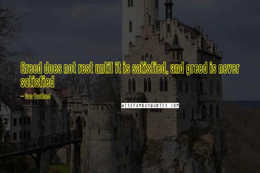 Sam Eastland Quotes: Greed does not rest until it is satisfied, and greed is never satisfied