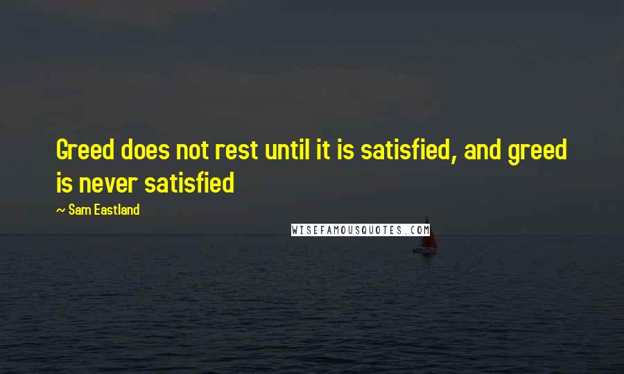 Sam Eastland Quotes: Greed does not rest until it is satisfied, and greed is never satisfied