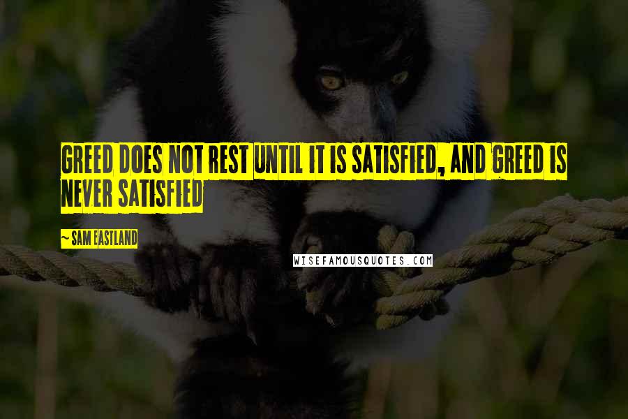 Sam Eastland Quotes: Greed does not rest until it is satisfied, and greed is never satisfied