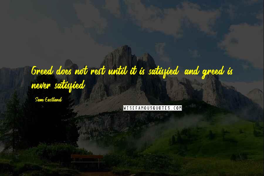 Sam Eastland Quotes: Greed does not rest until it is satisfied, and greed is never satisfied