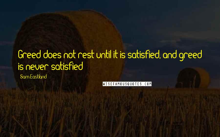 Sam Eastland Quotes: Greed does not rest until it is satisfied, and greed is never satisfied