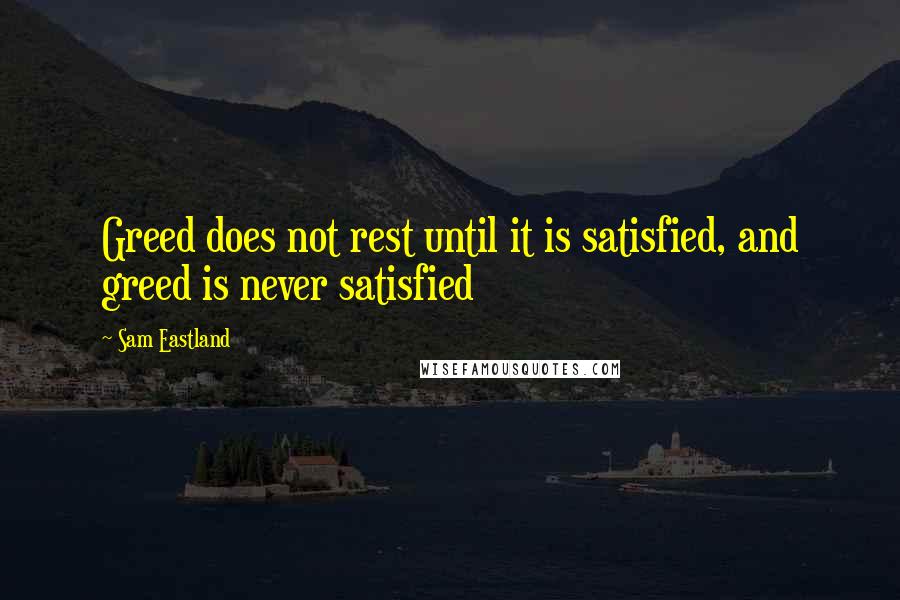 Sam Eastland Quotes: Greed does not rest until it is satisfied, and greed is never satisfied