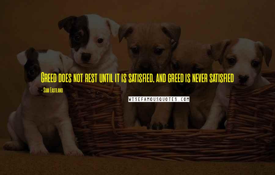 Sam Eastland Quotes: Greed does not rest until it is satisfied, and greed is never satisfied