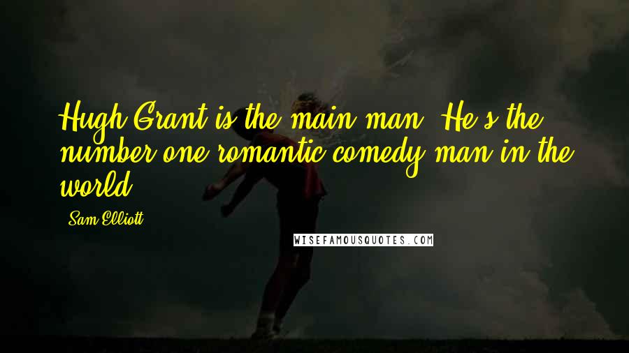 Sam Elliott Quotes: Hugh Grant is the main man. He's the number one romantic comedy man in the world.