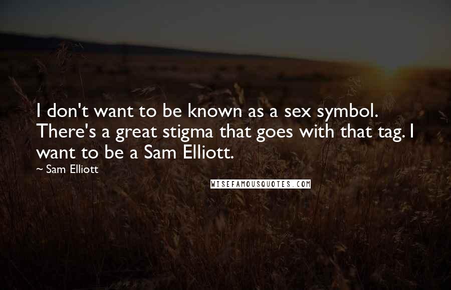 Sam Elliott Quotes: I don't want to be known as a sex symbol. There's a great stigma that goes with that tag. I want to be a Sam Elliott.