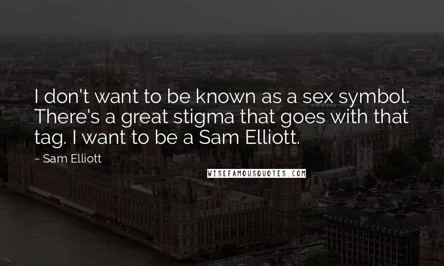 Sam Elliott Quotes: I don't want to be known as a sex symbol. There's a great stigma that goes with that tag. I want to be a Sam Elliott.