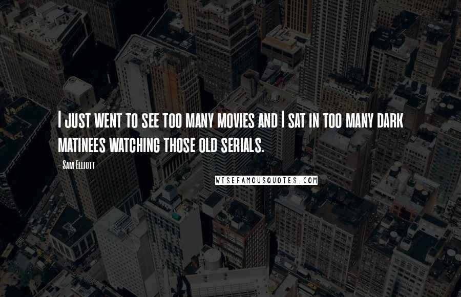 Sam Elliott Quotes: I just went to see too many movies and I sat in too many dark matinees watching those old serials.