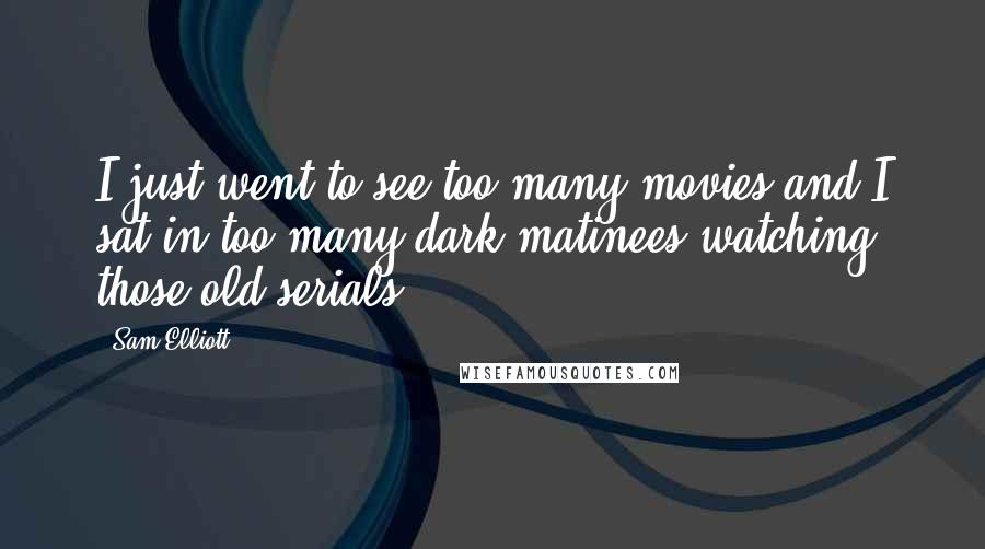 Sam Elliott Quotes: I just went to see too many movies and I sat in too many dark matinees watching those old serials.