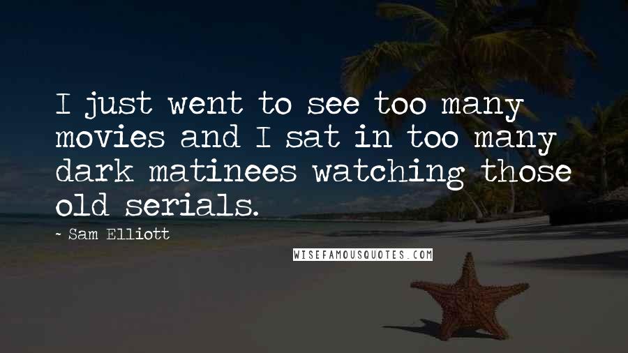 Sam Elliott Quotes: I just went to see too many movies and I sat in too many dark matinees watching those old serials.