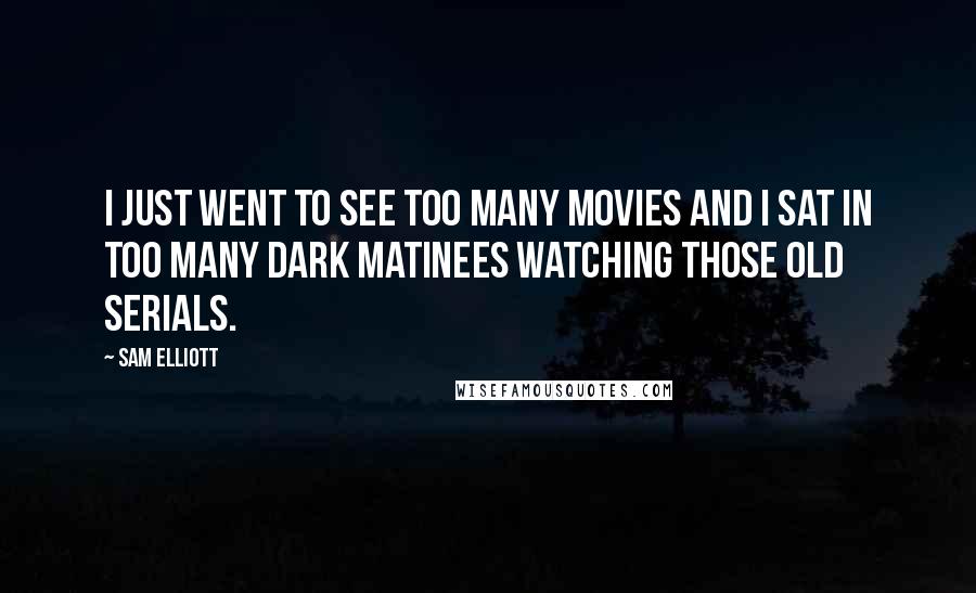 Sam Elliott Quotes: I just went to see too many movies and I sat in too many dark matinees watching those old serials.