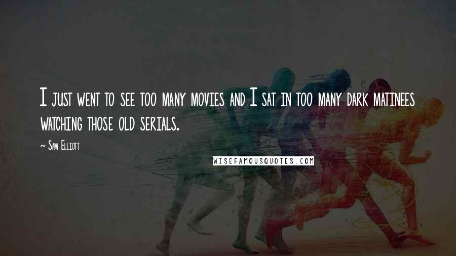 Sam Elliott Quotes: I just went to see too many movies and I sat in too many dark matinees watching those old serials.