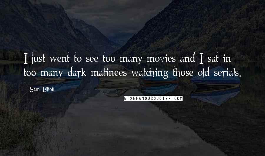 Sam Elliott Quotes: I just went to see too many movies and I sat in too many dark matinees watching those old serials.