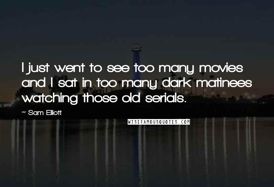 Sam Elliott Quotes: I just went to see too many movies and I sat in too many dark matinees watching those old serials.