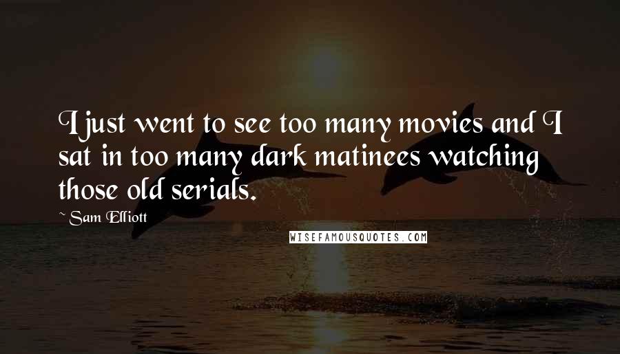 Sam Elliott Quotes: I just went to see too many movies and I sat in too many dark matinees watching those old serials.