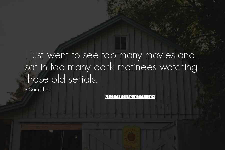 Sam Elliott Quotes: I just went to see too many movies and I sat in too many dark matinees watching those old serials.