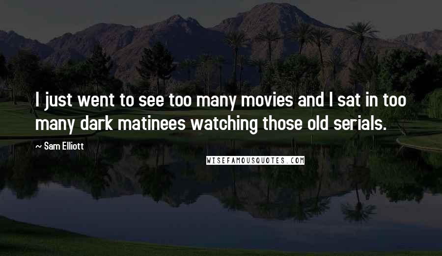 Sam Elliott Quotes: I just went to see too many movies and I sat in too many dark matinees watching those old serials.