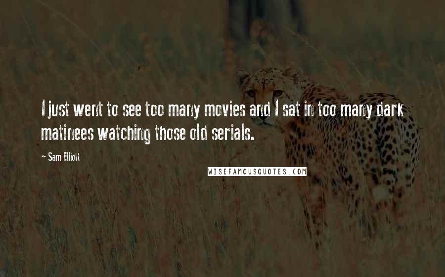 Sam Elliott Quotes: I just went to see too many movies and I sat in too many dark matinees watching those old serials.
