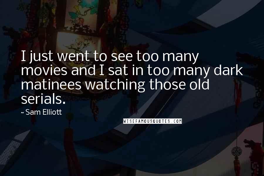 Sam Elliott Quotes: I just went to see too many movies and I sat in too many dark matinees watching those old serials.