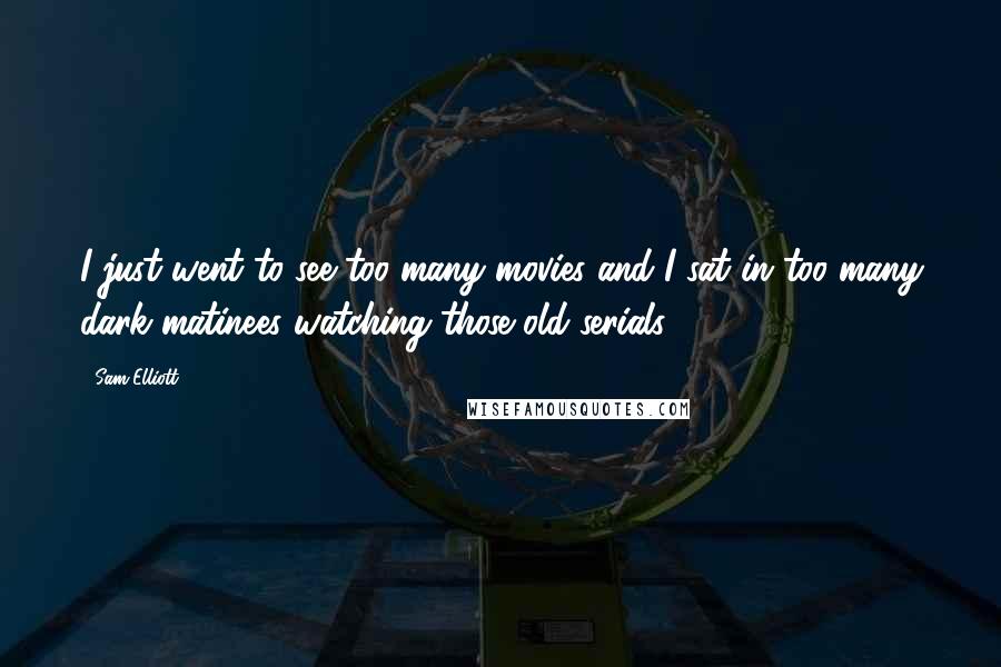 Sam Elliott Quotes: I just went to see too many movies and I sat in too many dark matinees watching those old serials.