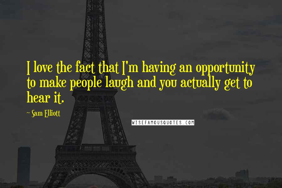 Sam Elliott Quotes: I love the fact that I'm having an opportunity to make people laugh and you actually get to hear it.