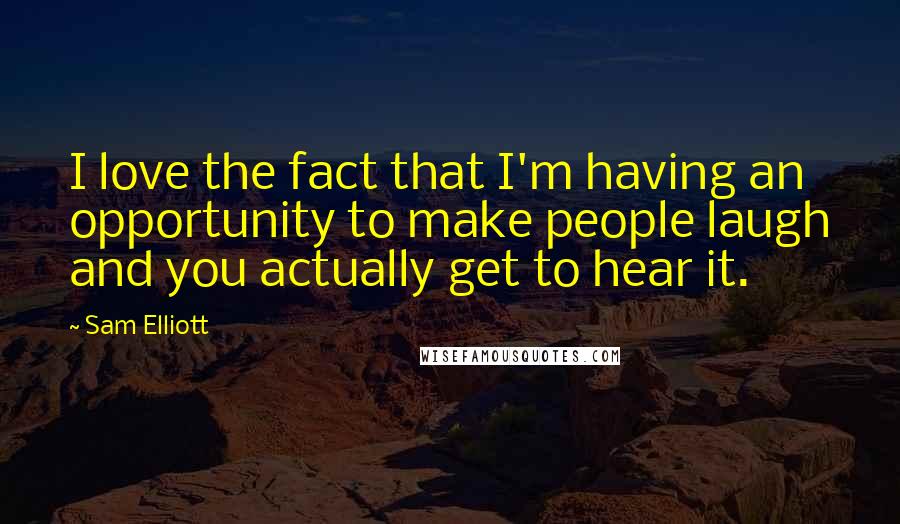 Sam Elliott Quotes: I love the fact that I'm having an opportunity to make people laugh and you actually get to hear it.