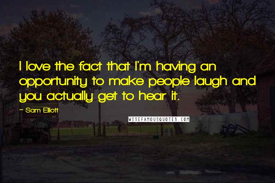 Sam Elliott Quotes: I love the fact that I'm having an opportunity to make people laugh and you actually get to hear it.