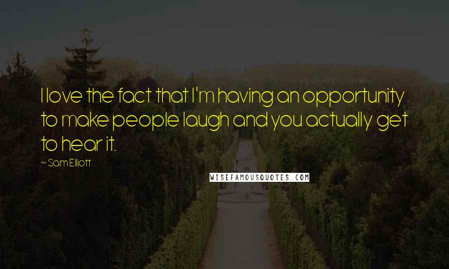 Sam Elliott Quotes: I love the fact that I'm having an opportunity to make people laugh and you actually get to hear it.