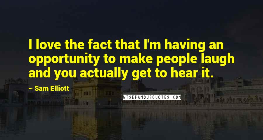 Sam Elliott Quotes: I love the fact that I'm having an opportunity to make people laugh and you actually get to hear it.