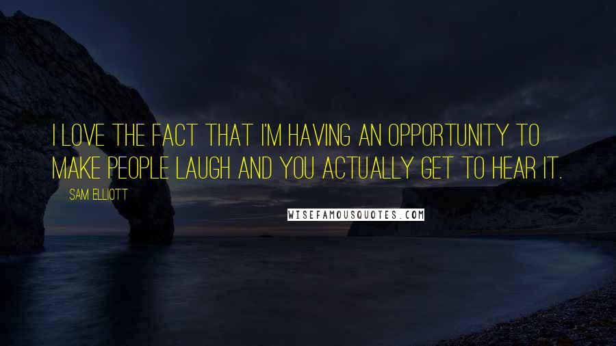 Sam Elliott Quotes: I love the fact that I'm having an opportunity to make people laugh and you actually get to hear it.