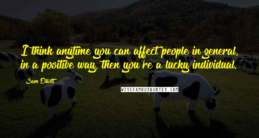 Sam Elliott Quotes: I think anytime you can affect people in general, in a positive way, then you're a lucky individual.